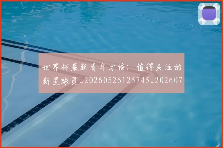 世界杯最新青年才俊:值得关注的新星球员_20260526125745_20260703203728